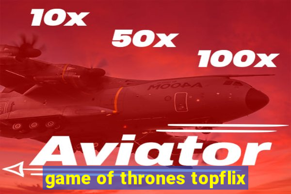 game of thrones topflix